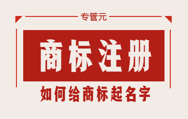 商标注册|如何给商标起个靠谱的名字？|公司注册|代理记账|外国人签证|来华邀请函|商标注册|专利申请|佛山补贴申请|出口退税|外资公司注册|佛山专管元