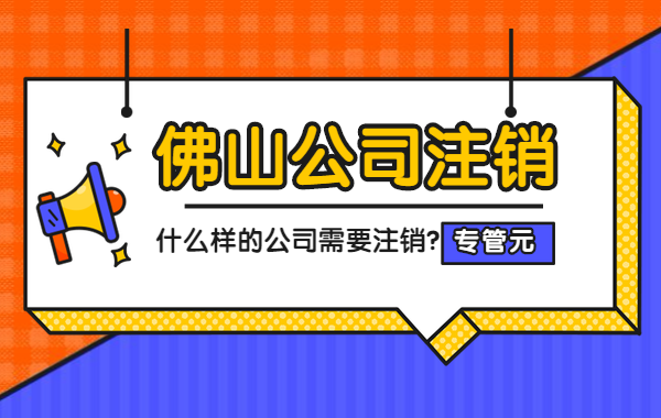 佛山公司注销|什么样的公司需要办理注销？|公司注册|代理记账|外国人签证|来华邀请函|商标注册|专利申请|佛山补贴申请|出口退税|外资公司注册|佛山专管元