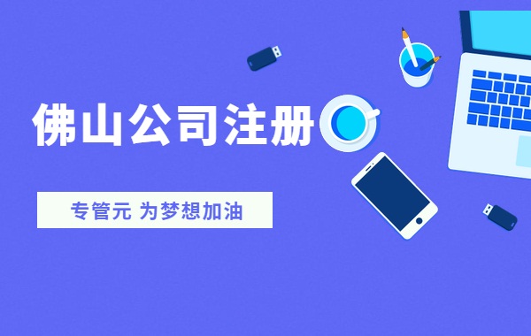 佛山公司注册|法人≠法人代表≠法定代表人|公司注册|代理记账|外国人签证|来华邀请函|商标注册|专利申请|佛山补贴申请|出口退税|外资公司注册|佛山专管元