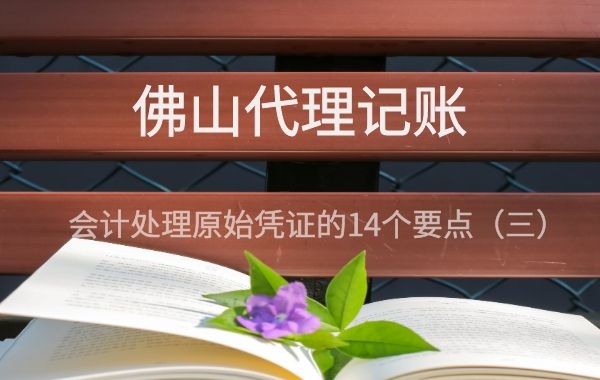 佛山代理记账|会计处理原始凭证的14个要点（三）|公司注册|代理记账|外国人签证|来华邀请函|商标注册|专利申请|佛山补贴申请|出口退税|外资公司注册|佛山专管元