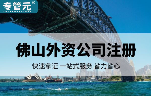 佛山外资公司注册需要满足的几个条件（二）|公司注册|代理记账|外国人签证|来华邀请函|商标注册|专利申请|佛山补贴申请|出口退税|外资公司注册|佛山专管元